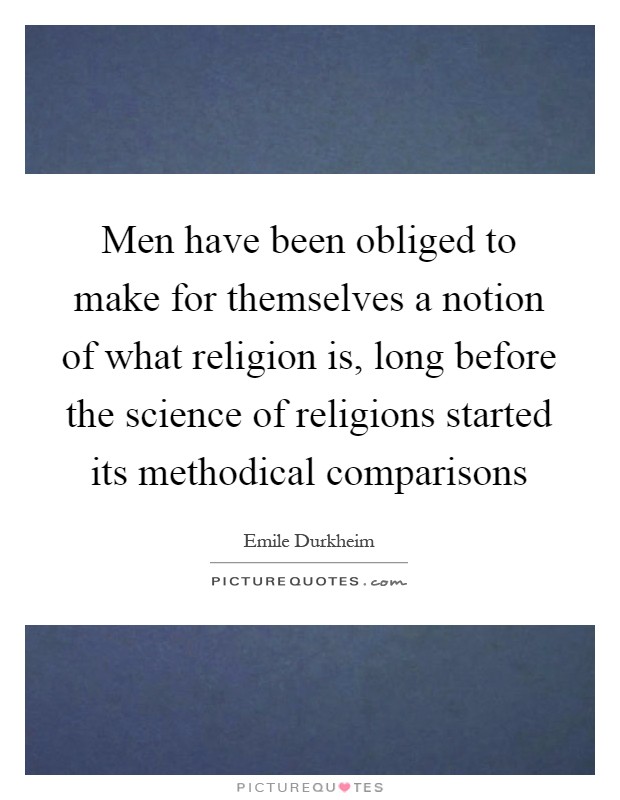 Men have been obliged to make for themselves a notion of what religion is, long before the science of religions started its methodical comparisons Picture Quote #1