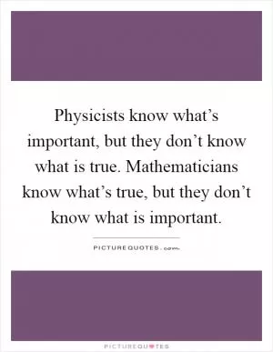 Physicists know what’s important, but they don’t know what is true. Mathematicians know what’s true, but they don’t know what is important Picture Quote #1