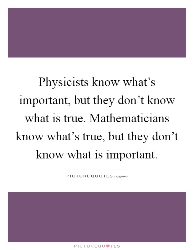 Physicists know what's important, but they don't know what is true. Mathematicians know what's true, but they don't know what is important Picture Quote #1