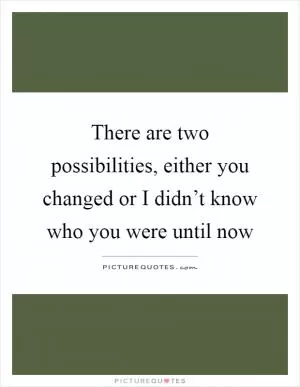 There are two possibilities, either you changed or I didn’t know who you were until now Picture Quote #1