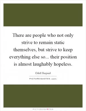 There are people who not only strive to remain static themselves, but strive to keep everything else so... their position is almost laughably hopeless Picture Quote #1