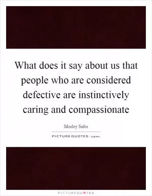 What does it say about us that people who are considered defective are instinctively caring and compassionate Picture Quote #1