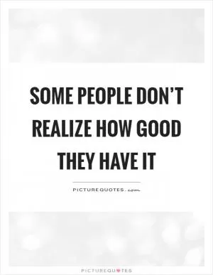 Some people don’t realize how good they have it Picture Quote #1