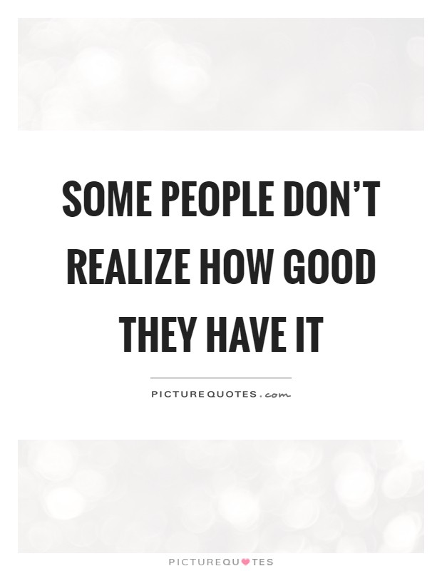 Some people don't realize how good they have it Picture Quote #1