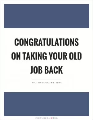 Congratulations on taking your old job back Picture Quote #1