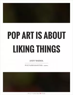 Pop art is about liking things Picture Quote #1