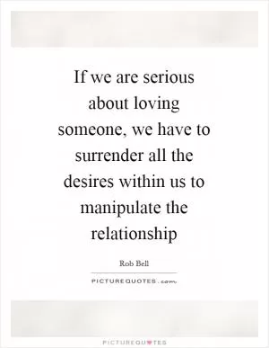If we are serious about loving someone, we have to surrender all the desires within us to manipulate the relationship Picture Quote #1