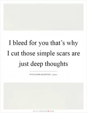I bleed for you that’s why I cut those simple scars are just deep thoughts Picture Quote #1