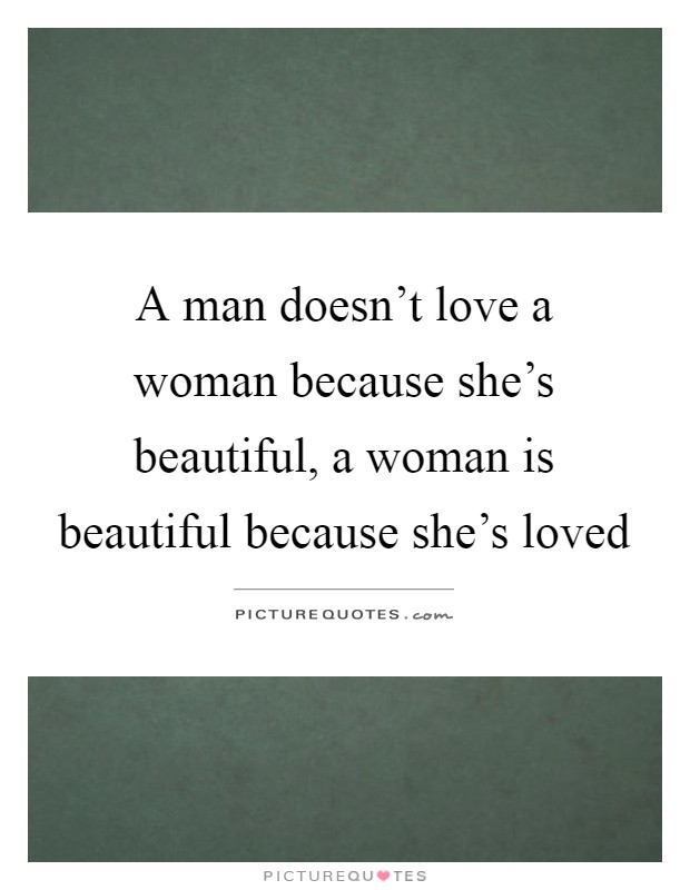 A man doesn't love a woman because she's beautiful, a woman is ...