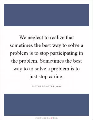 We neglect to realize that sometimes the best way to solve a problem is to stop participating in the problem. Sometimes the best way to to solve a problem is to just stop caring Picture Quote #1
