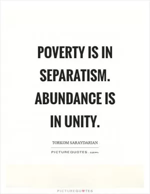 Poverty is in separatism. Abundance is in unity Picture Quote #1