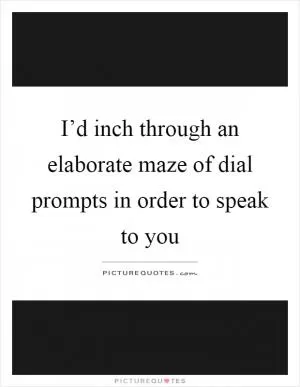 I’d inch through an elaborate maze of dial prompts in order to speak to you Picture Quote #1