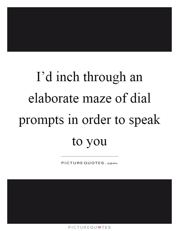 I'd inch through an elaborate maze of dial prompts in order to speak to you Picture Quote #1
