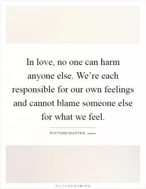 In love, no one can harm anyone else. We’re each responsible for our own feelings and cannot blame someone else for what we feel Picture Quote #1