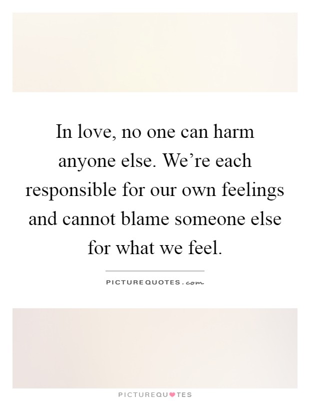 In love, no one can harm anyone else. We're each responsible for our own feelings and cannot blame someone else for what we feel Picture Quote #1