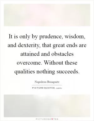 It is only by prudence, wisdom, and dexterity, that great ends are attained and obstacles overcome. Without these qualities nothing succeeds Picture Quote #1