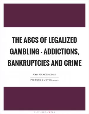 The ABCs of legalized gambling - addictions, bankruptcies and crime Picture Quote #1