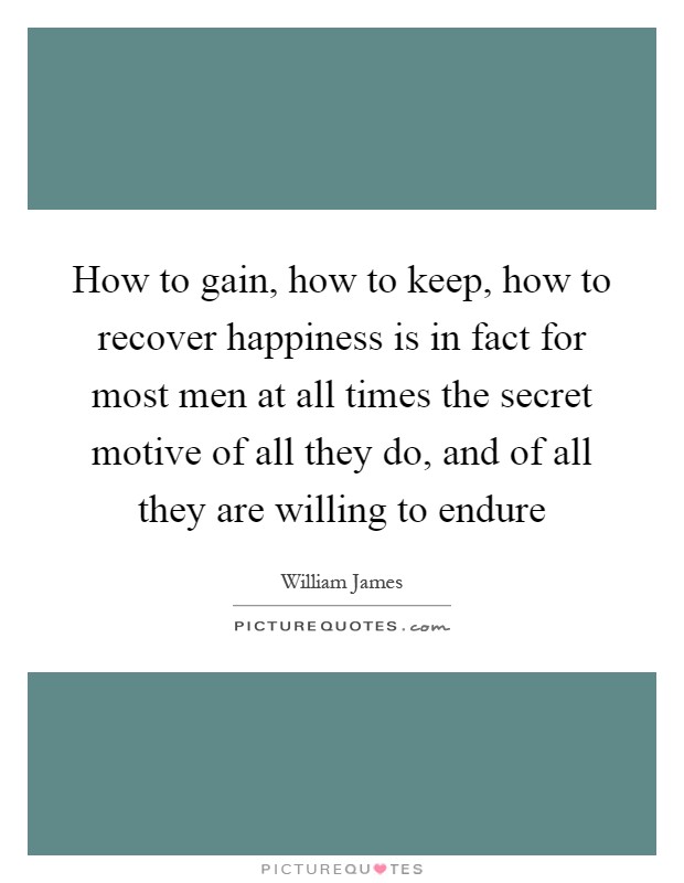 How to gain, how to keep, how to recover happiness is in fact for most men at all times the secret motive of all they do, and of all they are willing to endure Picture Quote #1
