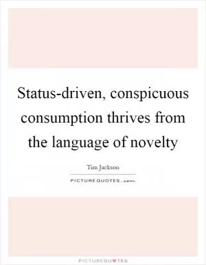 Status-driven, conspicuous consumption thrives from the language of novelty Picture Quote #1