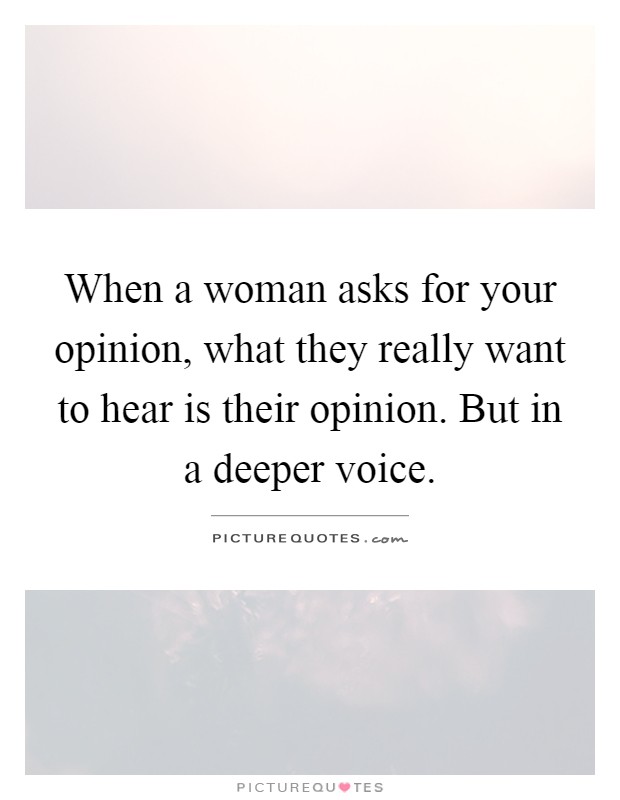 When a woman asks for your opinion, what they really want to hear is their opinion. But in a deeper voice Picture Quote #1