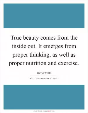 True beauty comes from the inside out. It emerges from proper thinking, as well as proper nutrition and exercise Picture Quote #1