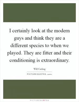 I certainly look at the modern guys and think they are a different species to when we played. They are fitter and their conditioning is extraordinary Picture Quote #1