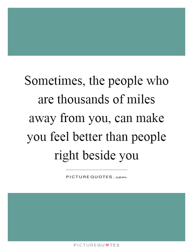 Sometimes, the people who are thousands of miles away from you, can make you feel better than people right beside you Picture Quote #1