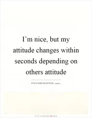 I’m nice, but my attitude changes within seconds depending on others attitude Picture Quote #1