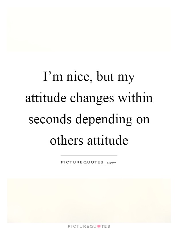 I'm nice, but my attitude changes within seconds depending on others attitude Picture Quote #1