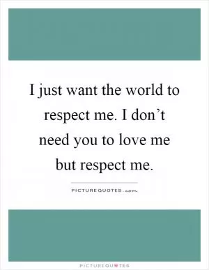 I just want the world to respect me. I don’t need you to love me but respect me Picture Quote #1
