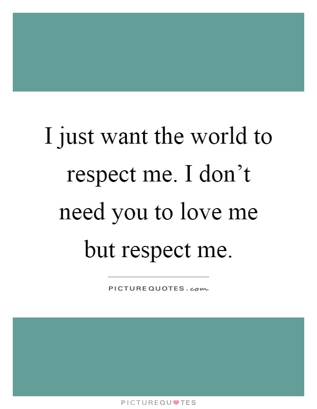 I just want the world to respect me. I don't need you to love me but respect me Picture Quote #1