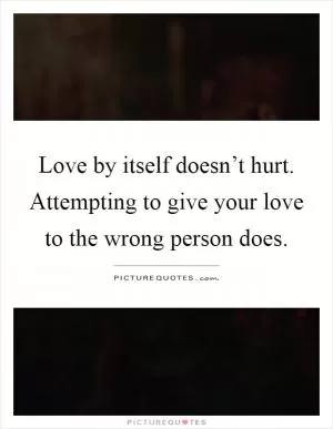 Love by itself doesn’t hurt. Attempting to give your love to the wrong person does Picture Quote #1
