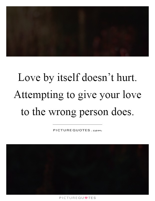 Love by itself doesn't hurt. Attempting to give your love to the wrong person does Picture Quote #1