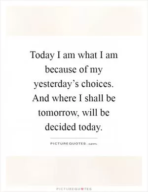 Today I am what I am because of my yesterday’s choices. And where I shall be tomorrow, will be decided today Picture Quote #1