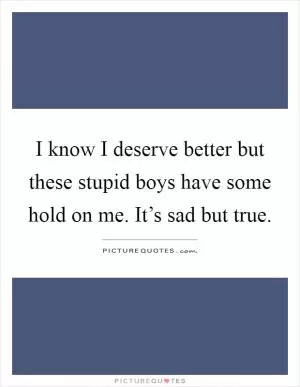 I know I deserve better but these stupid boys have some hold on me. It’s sad but true Picture Quote #1