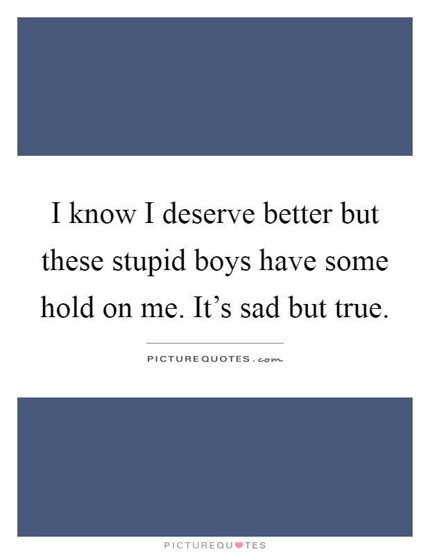I know I deserve better but these stupid boys have some hold on me. It's sad but true Picture Quote #1