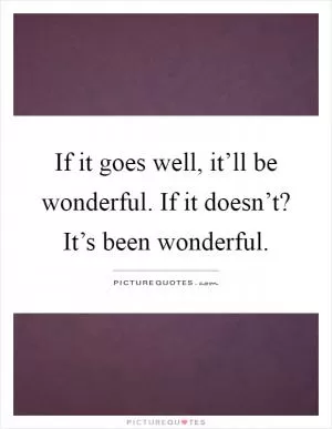 If it goes well, it’ll be wonderful. If it doesn’t? It’s been wonderful Picture Quote #1