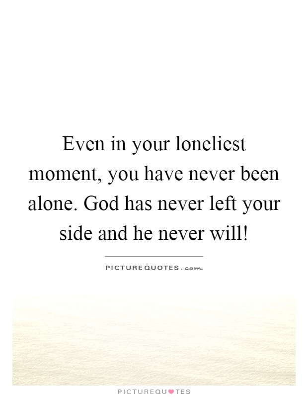 Even in your loneliest moment, you have never been alone. God has never left your side and he never will! Picture Quote #1