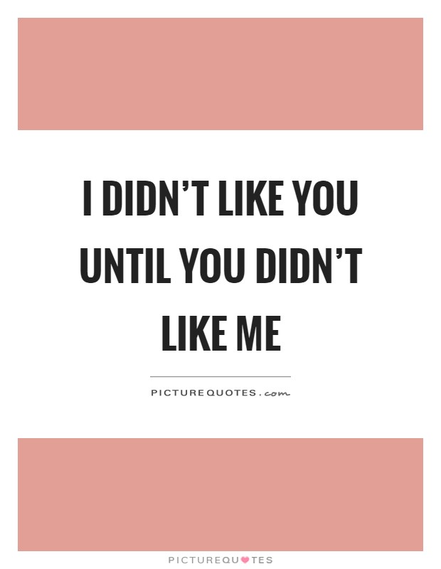 I didn't like you until you didn't like me Picture Quote #1