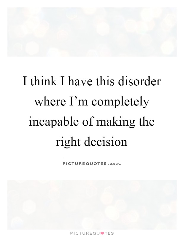 I think I have this disorder where I'm completely incapable of making the right decision Picture Quote #1