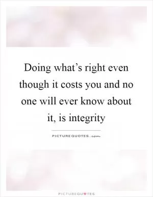 Doing what’s right even though it costs you and no one will ever know about it, is integrity Picture Quote #1