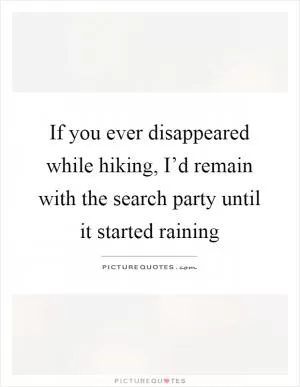 If you ever disappeared while hiking, I’d remain with the search party until it started raining Picture Quote #1