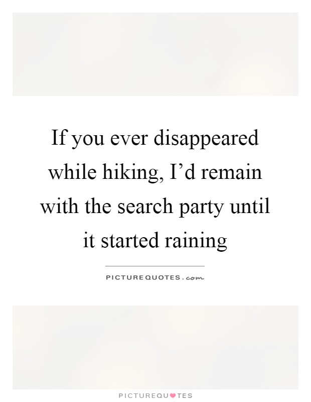 If you ever disappeared while hiking, I'd remain with the search party until it started raining Picture Quote #1