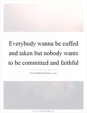 Everybody wanna be cuffed and taken but nobody wants to be committed and faithful Picture Quote #1