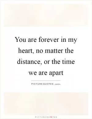 You are forever in my heart, no matter the distance, or the time we are apart Picture Quote #1