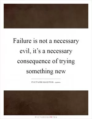 Failure is not a necessary evil, it’s a necessary consequence of trying something new Picture Quote #1