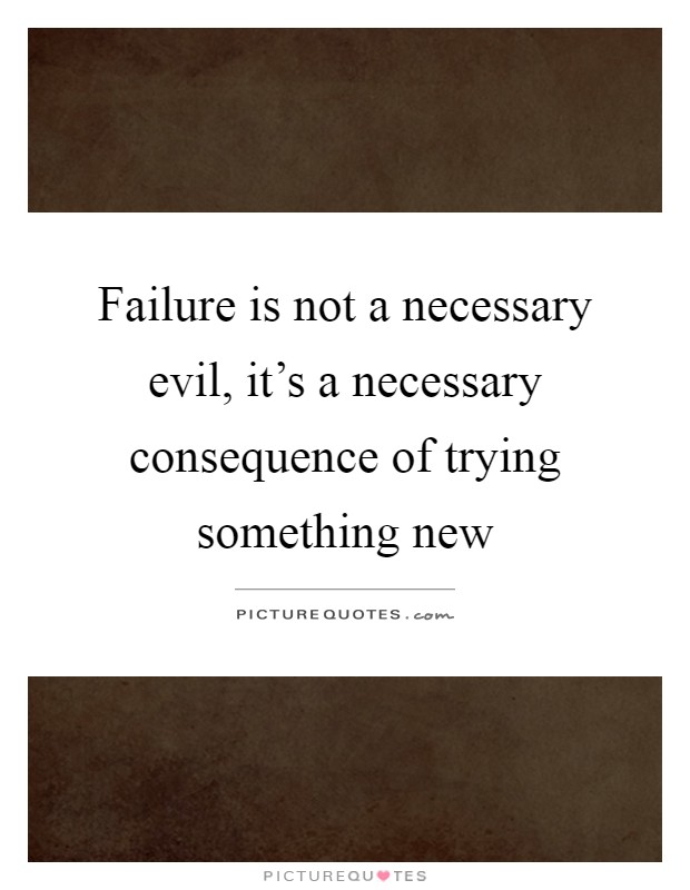 Failure is not a necessary evil, it's a necessary consequence of trying something new Picture Quote #1