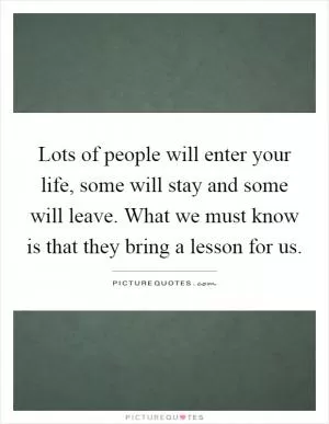 Lots of people will enter your life, some will stay and some will leave. What we must know is that they bring a lesson for us Picture Quote #1