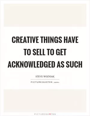 Creative things have to sell to get acknowledged as such Picture Quote #1