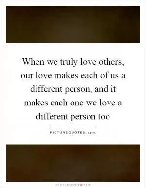 When we truly love others, our love makes each of us a different person, and it makes each one we love a different person too Picture Quote #1